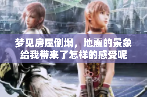 梦见房屋倒塌，地震的景象给我带来了怎样的感受呢