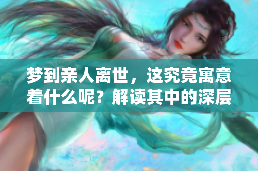 梦到亲人离世，这究竟寓意着什么呢？解读其中的深层含义与影响。