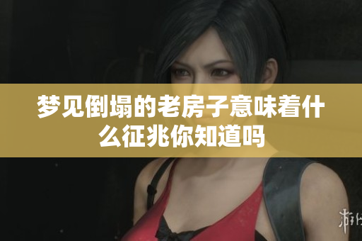 梦见倒塌的老房子意味着什么征兆你知道吗