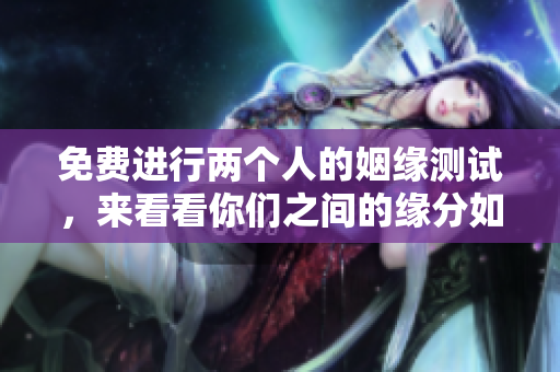 免费进行两个人的姻缘测试，来看看你们之间的缘分如何吧！