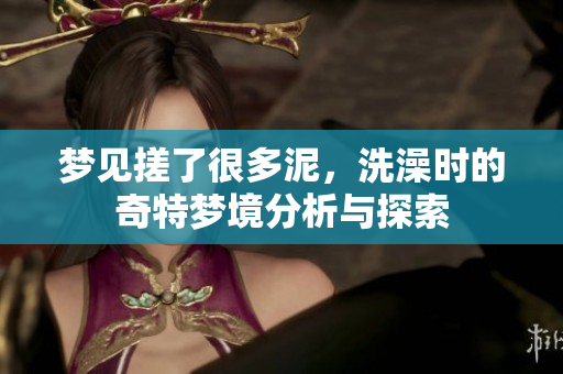 梦见搓了很多泥，洗澡时的奇特梦境分析与探索