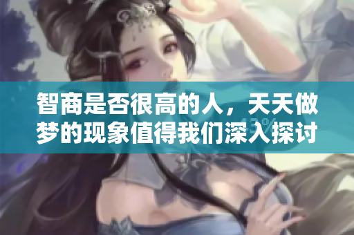 智商是否很高的人，天天做梦的现象值得我们深入探讨。