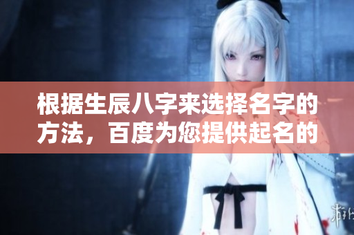 根据生辰八字来选择名字的方法，百度为您提供起名的指导建议