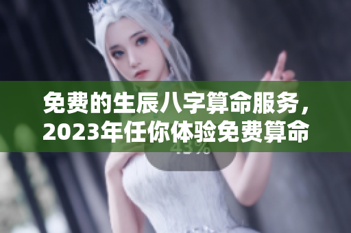 免费的生辰八字算命服务，2023年任你体验免费算命！