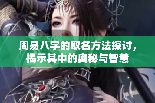 周易八字的取名方法探讨，揭示其中的奥秘与智慧