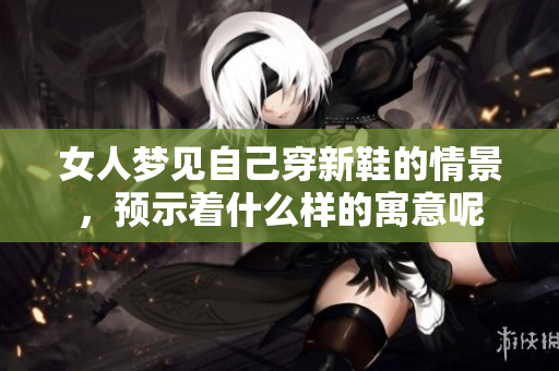 女人梦见自己穿新鞋的情景，预示着什么样的寓意呢