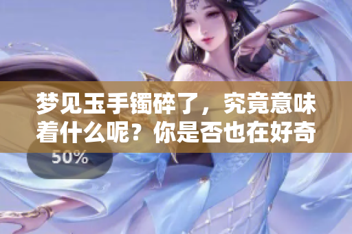 梦见玉手镯碎了，究竟意味着什么呢？你是否也在好奇其背后的含义？