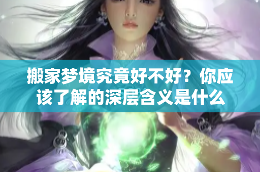 搬家梦境究竟好不好？你应该了解的深层含义是什么