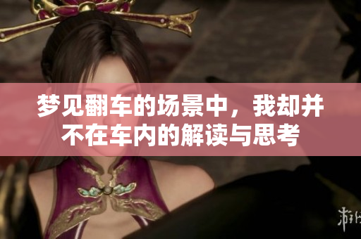 梦见翻车的场景中，我却并不在车内的解读与思考