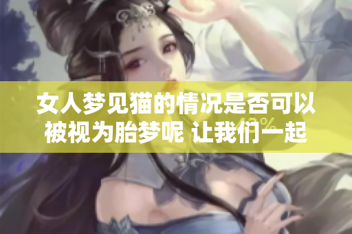女人梦见猫的情况是否可以被视为胎梦呢 让我们一起来探讨这个问题