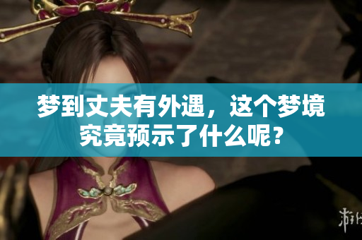 梦到丈夫有外遇，这个梦境究竟预示了什么呢？