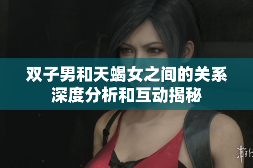 双子男和天蝎女之间的关系深度分析和互动揭秘