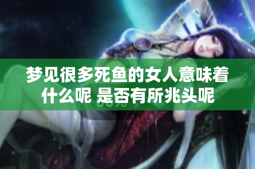 梦见很多死鱼的女人意味着什么呢 是否有所兆头呢