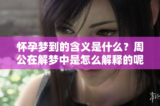 怀孕梦到的含义是什么？周公在解梦中是怎么解释的呢？