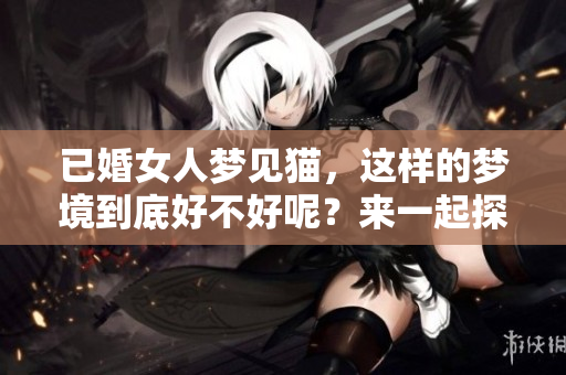 已婚女人梦见猫，这样的梦境到底好不好呢？来一起探讨一下吧！