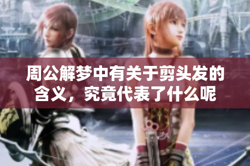 周公解梦中有关于剪头发的含义，究竟代表了什么呢