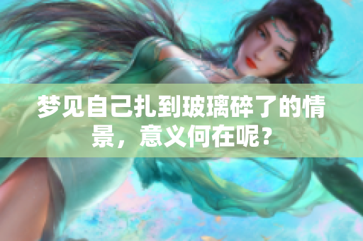 梦见自己扎到玻璃碎了的情景，意义何在呢？