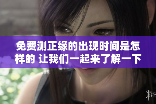 免费测正缘的出现时间是怎样的 让我们一起来了解一下吧