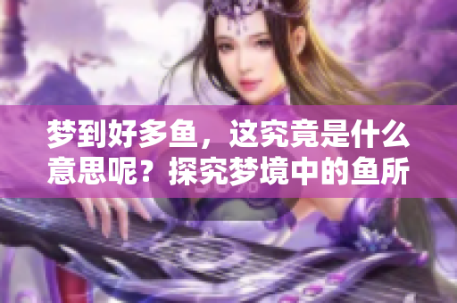 梦到好多鱼，这究竟是什么意思呢？探究梦境中的鱼所代表的含义