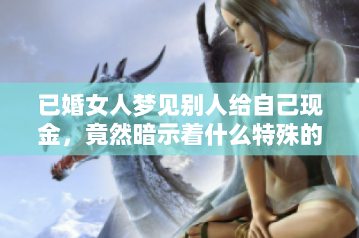 已婚女人梦见别人给自己现金，竟然暗示着什么特殊的含义呢