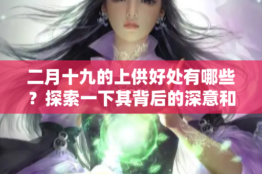 二月十九的上供好处有哪些？探索一下其背后的深意和价值。