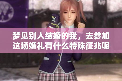 梦见别人结婚的我，去参加这场婚礼有什么特殊征兆呢
