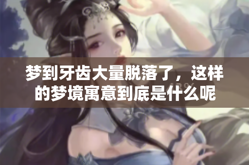 梦到牙齿大量脱落了，这样的梦境寓意到底是什么呢