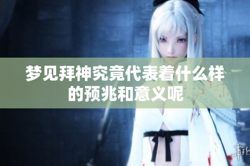 梦见拜神究竟代表着什么样的预兆和意义呢