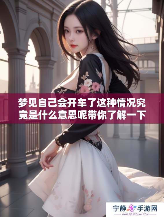 梦见自己会开车了这种情况究竟是什么意思呢带你了解一下相关解读