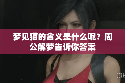 梦见猫的含义是什么呢？周公解梦告诉你答案