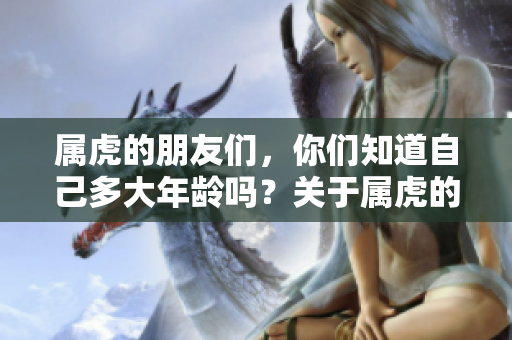 属虎的朋友们，你们知道自己多大年龄吗？关于属虎的年龄你了解多少呢？