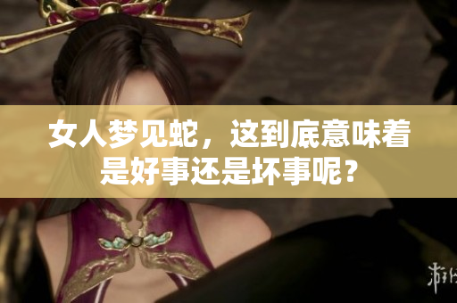 女人梦见蛇，这到底意味着是好事还是坏事呢？