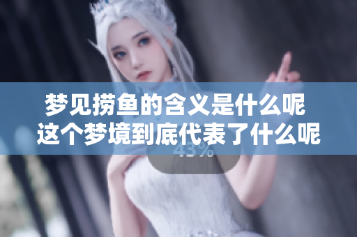 梦见捞鱼的含义是什么呢 这个梦境到底代表了什么呢