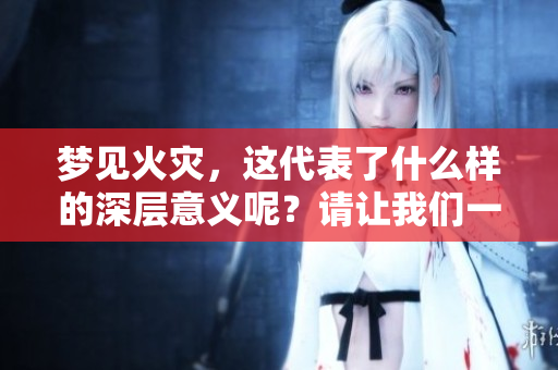 梦见火灾，这代表了什么样的深层意义呢？请让我们一起探索它吧！