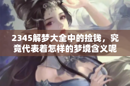 2345解梦大全中的捡钱，究竟代表着怎样的梦境含义呢