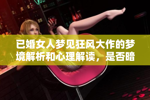 已婚女人梦见狂风大作的梦境解析和心理解读，是否暗示了什么深层情感呢