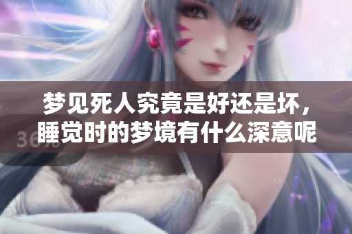 梦见死人究竟是好还是坏，睡觉时的梦境有什么深意呢