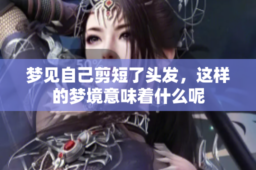 梦见自己剪短了头发，这样的梦境意味着什么呢