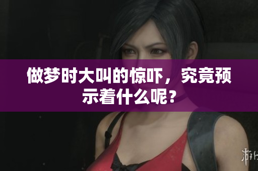 做梦时大叫的惊吓，究竟预示着什么呢？