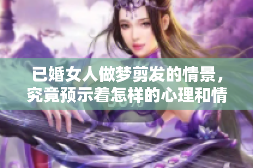 已婚女人做梦剪发的情景，究竟预示着怎样的心理和情感变化呢