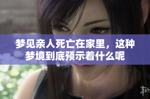 梦见亲人死亡在家里，这种梦境到底预示着什么呢