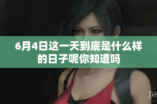 6月4日这一天到底是什么样的日子呢你知道吗