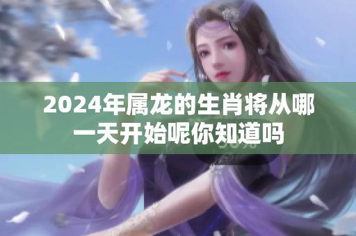 2024年属龙的生肖将从哪一天开始呢你知道吗