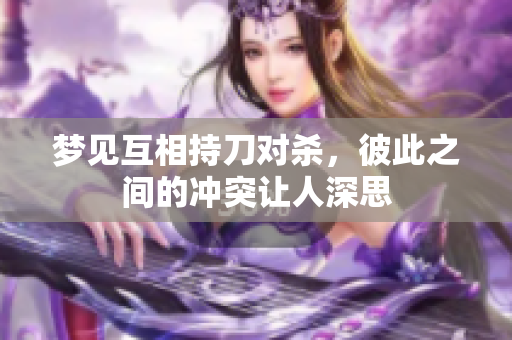 梦见互相持刀对杀，彼此之间的冲突让人深思