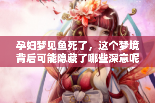 孕妇梦见鱼死了，这个梦境背后可能隐藏了哪些深意呢