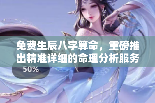 免费生辰八字算命，重磅推出精准详细的命理分析服务