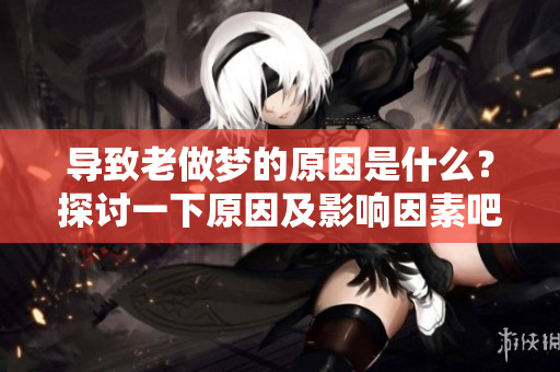 导致老做梦的原因是什么？探讨一下原因及影响因素吧