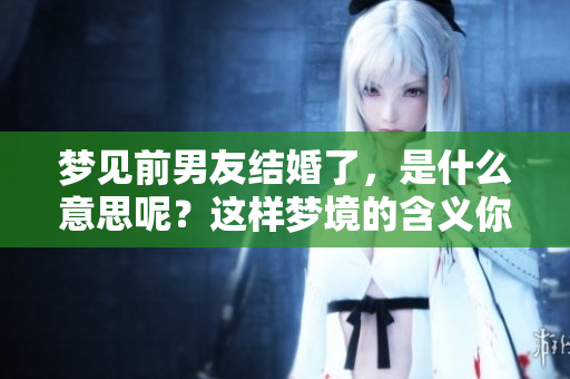 梦见前男友结婚了，是什么意思呢？这样梦境的含义你了解吗？