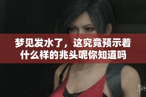 梦见发水了，这究竟预示着什么样的兆头呢你知道吗
