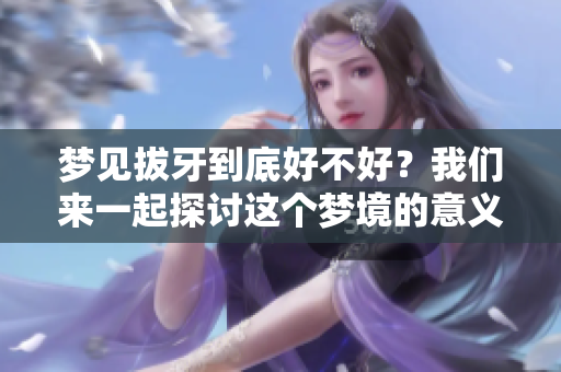 梦见拔牙到底好不好？我们来一起探讨这个梦境的意义！